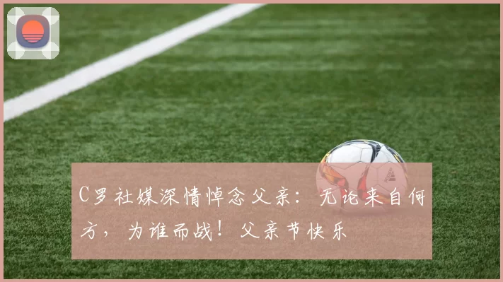 C罗社媒深情悼念父亲:无论来自何方,为谁而战!父亲节快乐️