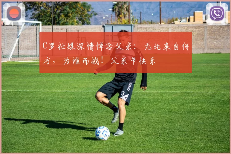 C罗社媒深情悼念父亲：无论来自何方，为谁而战！父亲节快乐️