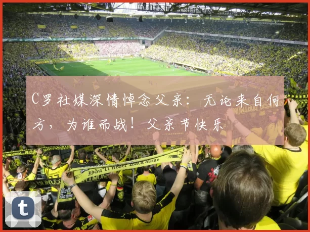 C罗社媒深情悼念父亲：无论来自何方，为谁而战！父亲节快乐️