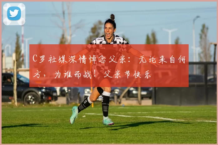 C罗社媒深情悼念父亲：无论来自何方，为谁而战！父亲节快乐️