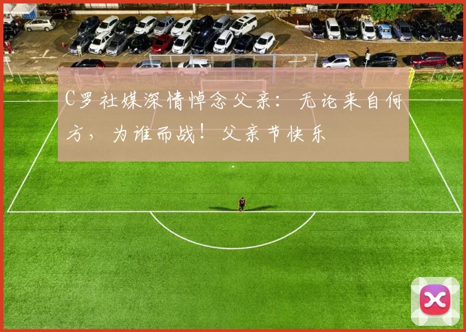 C罗社媒深情悼念父亲：无论来自何方，为谁而战！父亲节快乐️