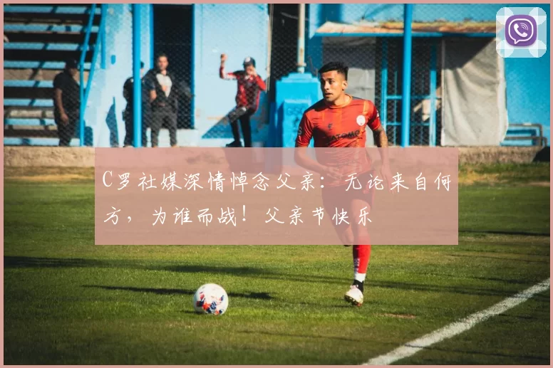 C罗社媒深情悼念父亲:无论来自何方,为谁而战!父亲节快乐️