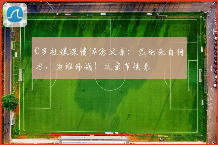 C罗社媒深情悼念父亲：无论来自何方，为谁而战！父亲节快乐️