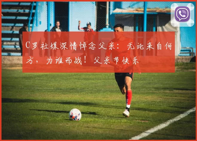 C罗社媒深情悼念父亲：无论来自何方，为谁而战！父亲节快乐️