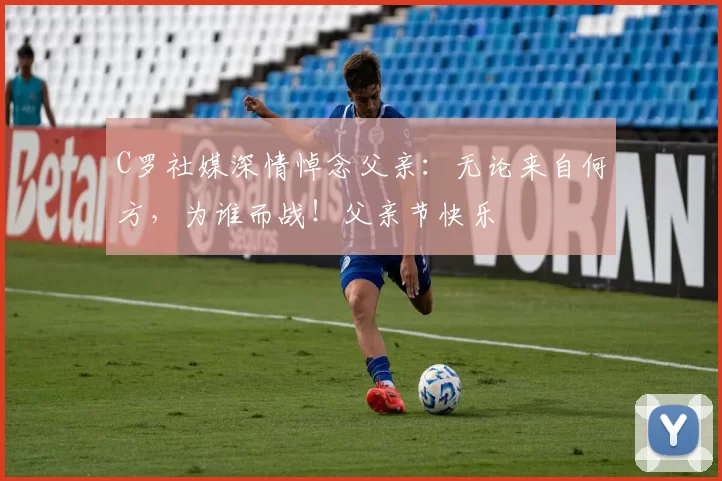 C罗社媒深情悼念父亲：无论来自何方，为谁而战！父亲节快乐️