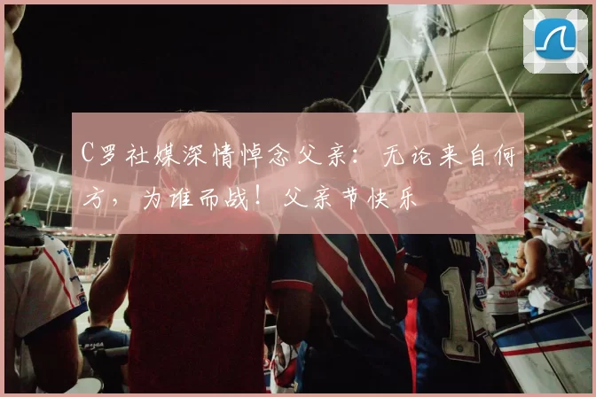 C罗社媒深情悼念父亲：无论来自何方，为谁而战！父亲节快乐️