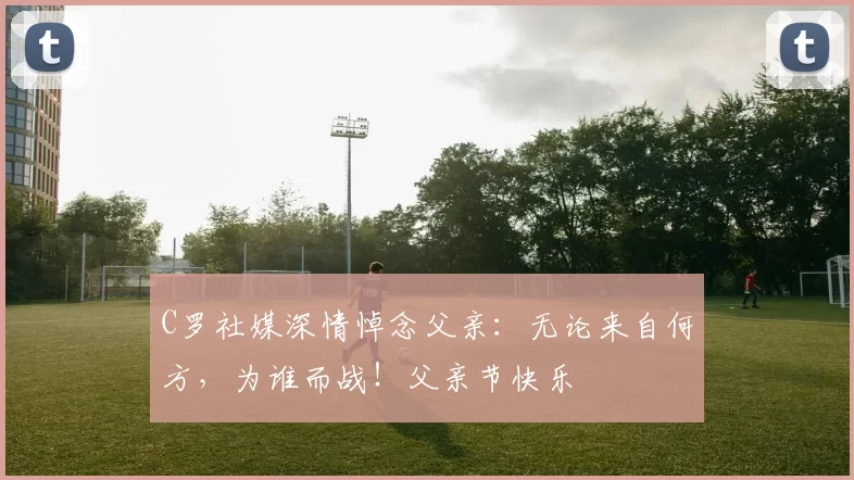 C罗社媒深情悼念父亲：无论来自何方，为谁而战！父亲节快乐️