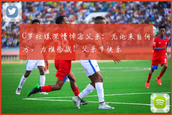 C罗社媒深情悼念父亲:无论来自何方,为谁而战!父亲节快乐️