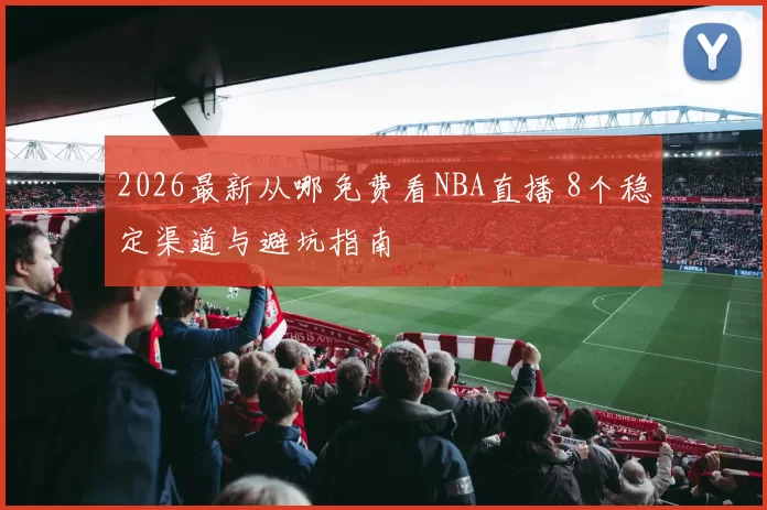2026最新从哪免费看NBA直播 8个稳定渠道与避坑指南