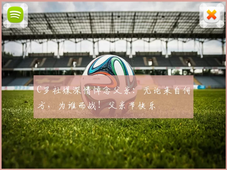 C罗社媒深情悼念父亲：无论来自何方，为谁而战！父亲节快乐️