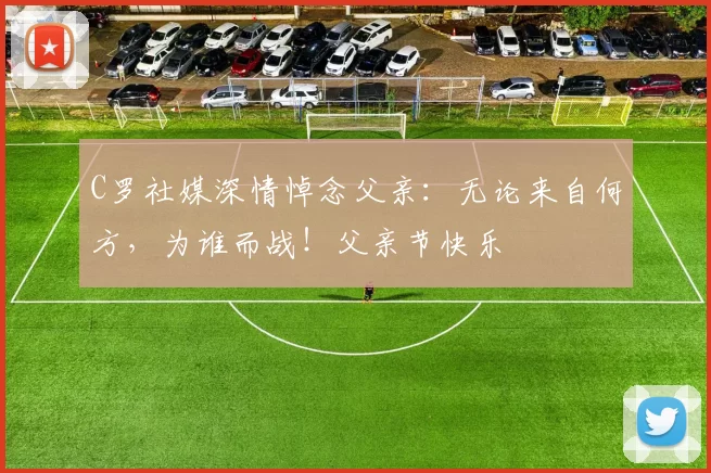 C罗社媒深情悼念父亲：无论来自何方，为谁而战！父亲节快乐️