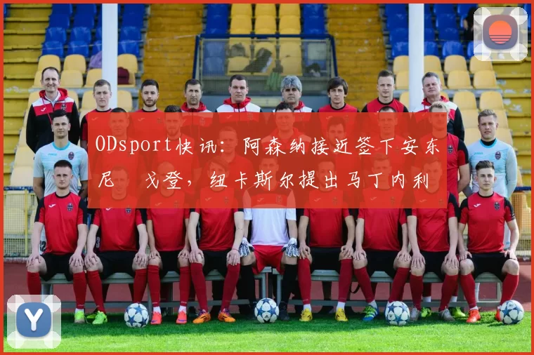 ODsport快讯：阿森纳接近签下安东尼・戈登，纽卡斯尔提出马丁内利交换条件_交易_球员_谈判