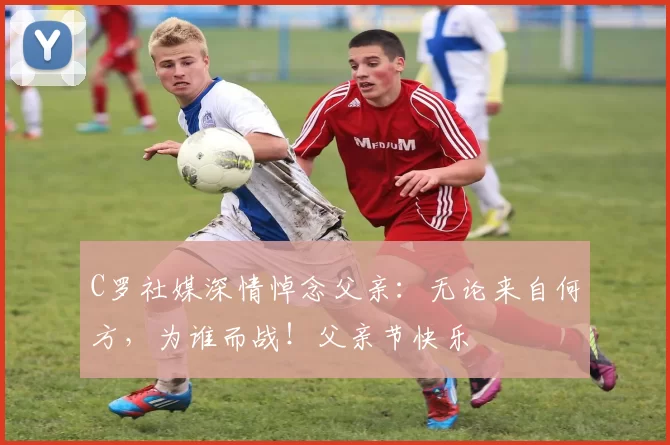 C罗社媒深情悼念父亲:无论来自何方,为谁而战!父亲节快乐️