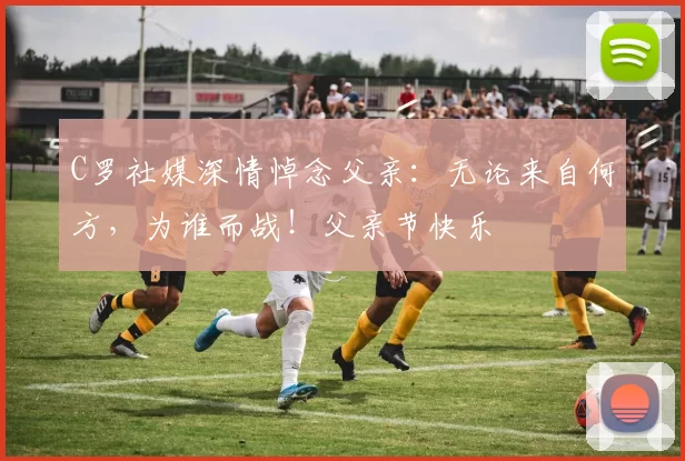 C罗社媒深情悼念父亲：无论来自何方，为谁而战！父亲节快乐️