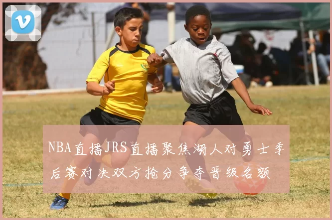 NBA直播JRS直播聚焦湖人对勇士季后赛对决双方抢分争夺晋级名额