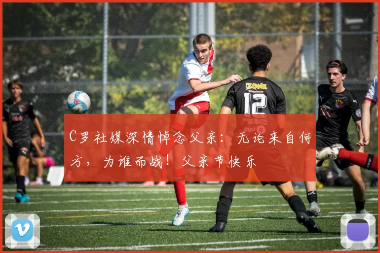 C罗社媒深情悼念父亲：无论来自何方，为谁而战！父亲节快乐️