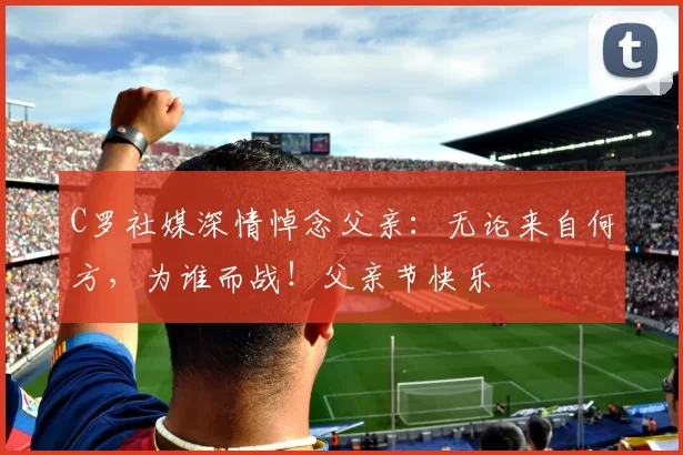 C罗社媒深情悼念父亲：无论来自何方，为谁而战！父亲节快乐️