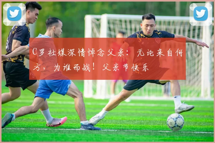 C罗社媒深情悼念父亲：无论来自何方，为谁而战！父亲节快乐️