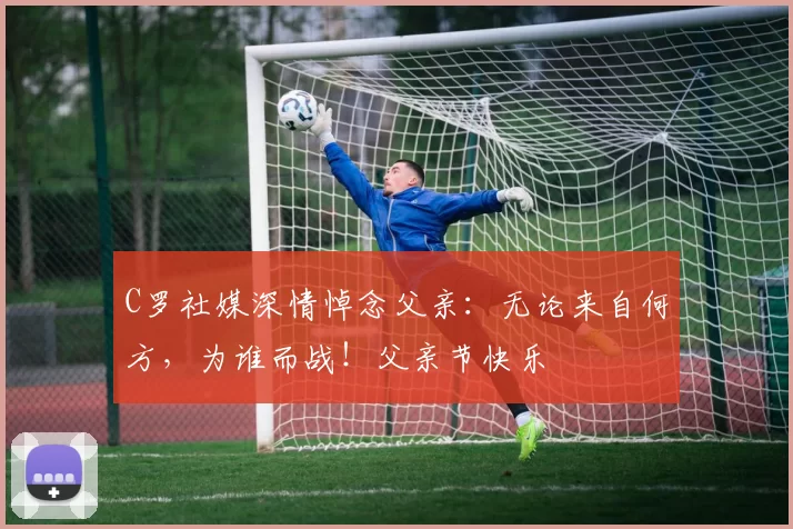 C罗社媒深情悼念父亲：无论来自何方，为谁而战！父亲节快乐️