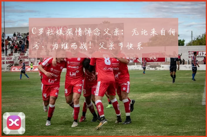 C罗社媒深情悼念父亲：无论来自何方，为谁而战！父亲节快乐️