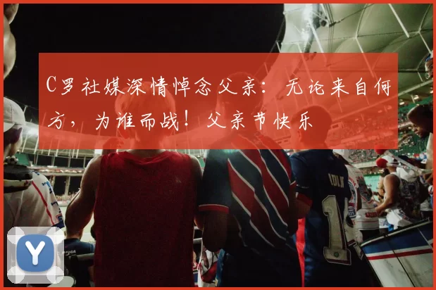 C罗社媒深情悼念父亲：无论来自何方，为谁而战！父亲节快乐️