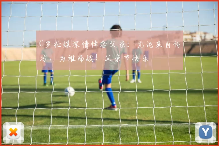 C罗社媒深情悼念父亲：无论来自何方，为谁而战！父亲节快乐️