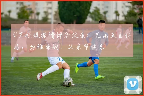 C罗社媒深情悼念父亲：无论来自何方，为谁而战！父亲节快乐️