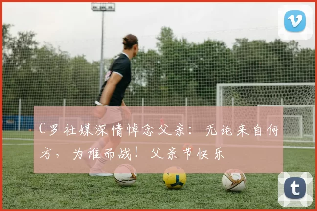 C罗社媒深情悼念父亲：无论来自何方，为谁而战！父亲节快乐️