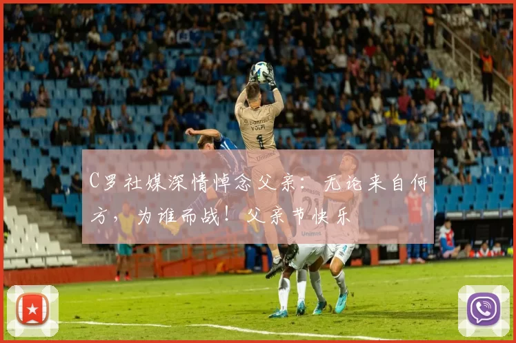 C罗社媒深情悼念父亲:无论来自何方,为谁而战!父亲节快乐️