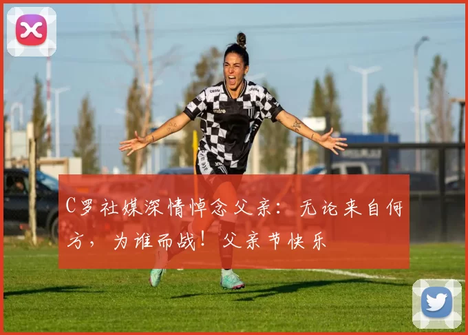 C罗社媒深情悼念父亲:无论来自何方,为谁而战!父亲节快乐️