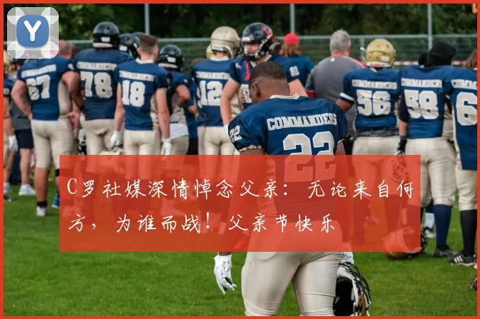 C罗社媒深情悼念父亲:无论来自何方,为谁而战!父亲节快乐️