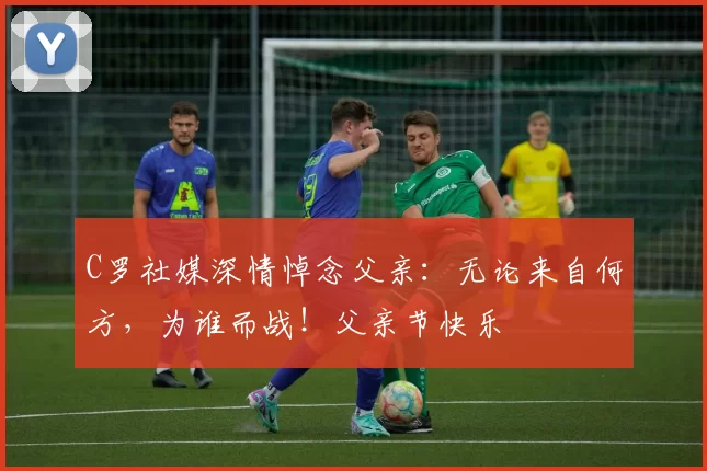 C罗社媒深情悼念父亲：无论来自何方，为谁而战！父亲节快乐️