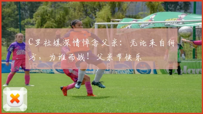 C罗社媒深情悼念父亲：无论来自何方，为谁而战！父亲节快乐️