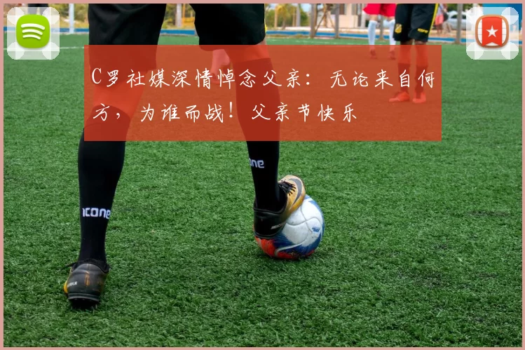 C罗社媒深情悼念父亲：无论来自何方，为谁而战！父亲节快乐️