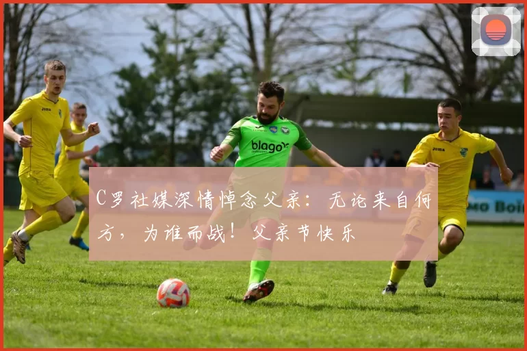 C罗社媒深情悼念父亲:无论来自何方,为谁而战!父亲节快乐️