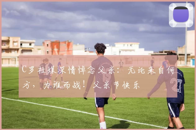 C罗社媒深情悼念父亲：无论来自何方，为谁而战！父亲节快乐️