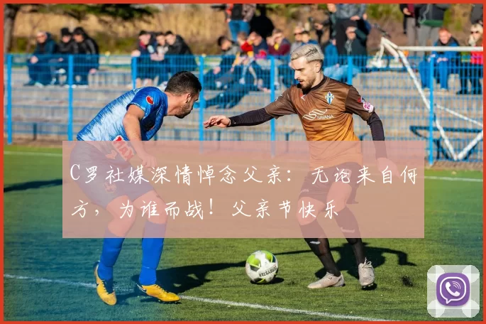 C罗社媒深情悼念父亲：无论来自何方，为谁而战！父亲节快乐️