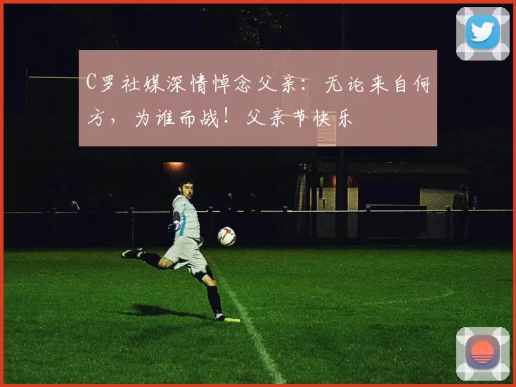 C罗社媒深情悼念父亲：无论来自何方，为谁而战！父亲节快乐️