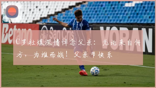 C罗社媒深情悼念父亲：无论来自何方，为谁而战！父亲节快乐️