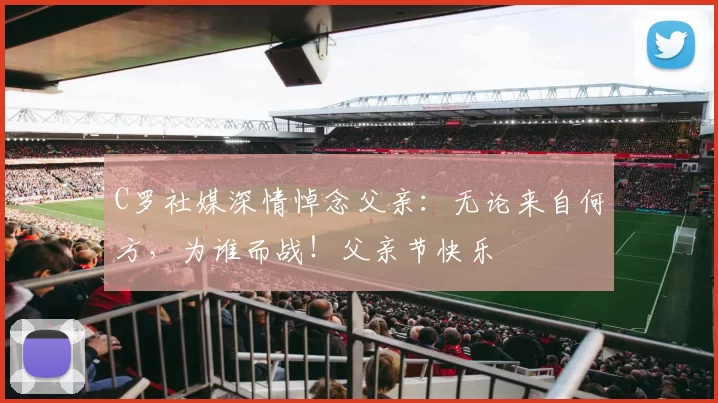 C罗社媒深情悼念父亲:无论来自何方,为谁而战!父亲节快乐️