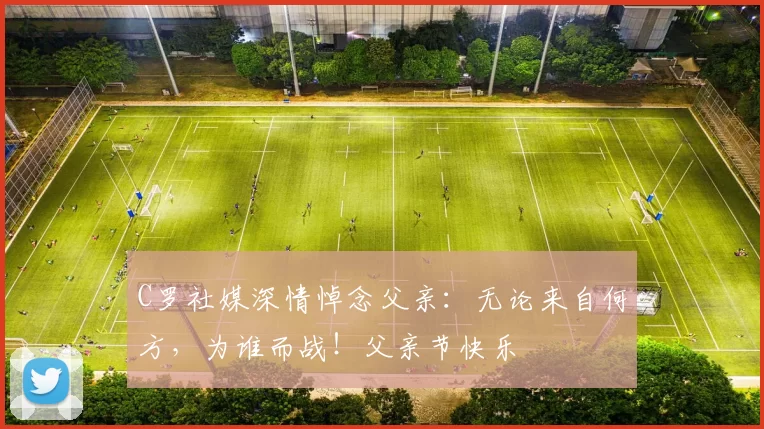 C罗社媒深情悼念父亲：无论来自何方，为谁而战！父亲节快乐️