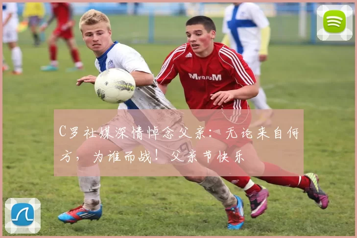 C罗社媒深情悼念父亲：无论来自何方，为谁而战！父亲节快乐️