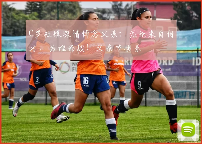 C罗社媒深情悼念父亲:无论来自何方,为谁而战!父亲节快乐️