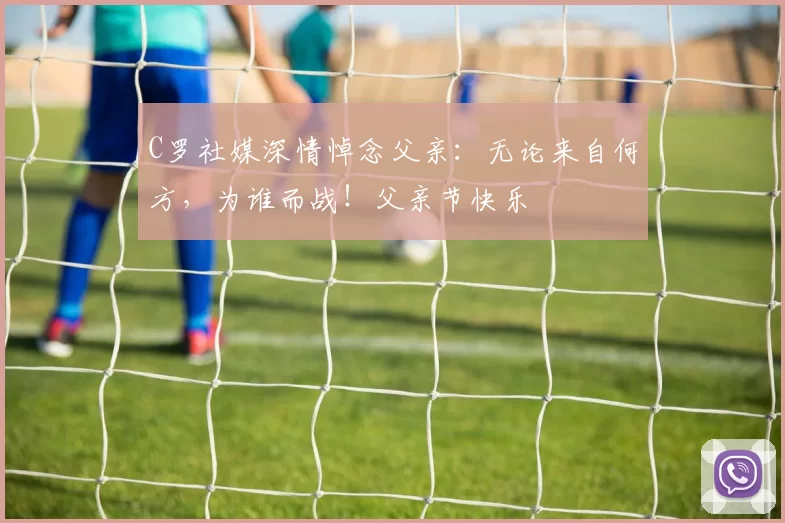 C罗社媒深情悼念父亲:无论来自何方,为谁而战!父亲节快乐️