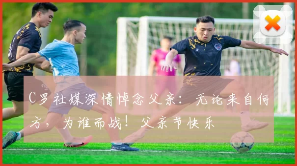 C罗社媒深情悼念父亲：无论来自何方，为谁而战！父亲节快乐️