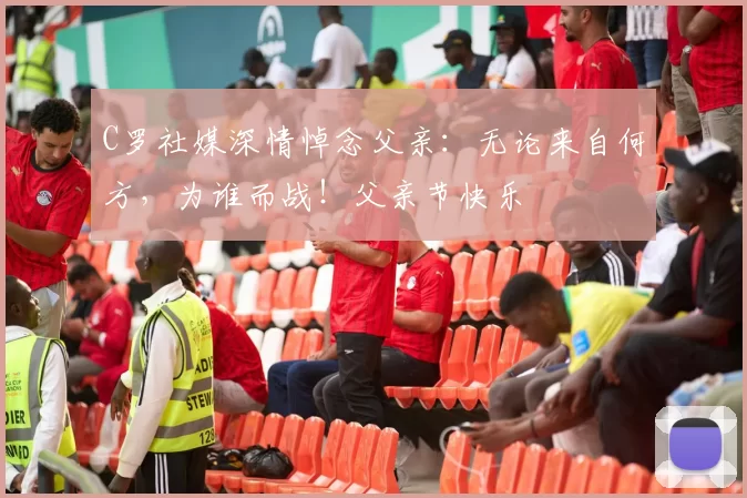 C罗社媒深情悼念父亲：无论来自何方，为谁而战！父亲节快乐️