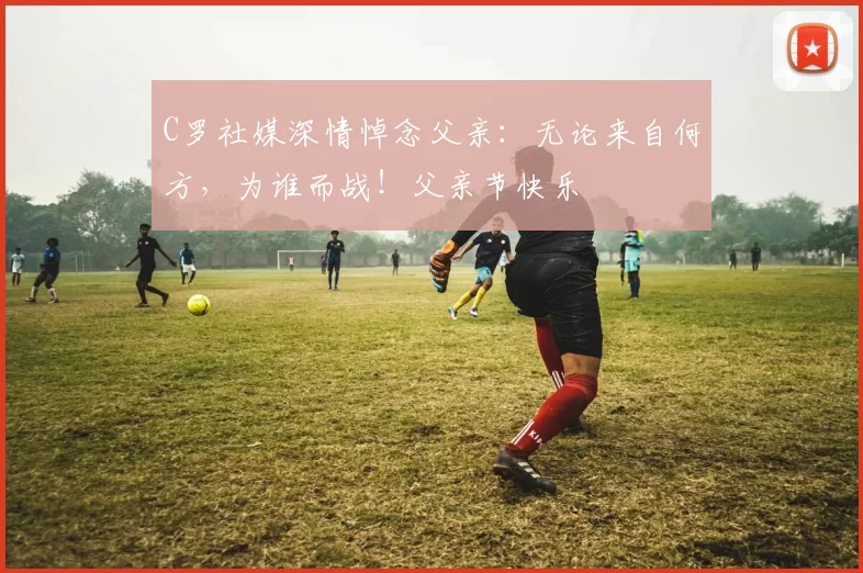 C罗社媒深情悼念父亲：无论来自何方，为谁而战！父亲节快乐️