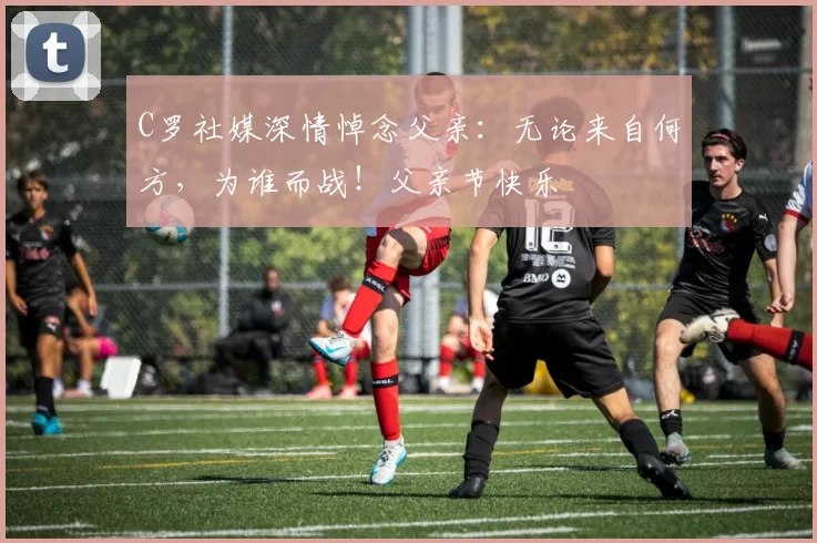 C罗社媒深情悼念父亲：无论来自何方，为谁而战！父亲节快乐️