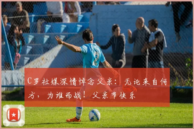 C罗社媒深情悼念父亲：无论来自何方，为谁而战！父亲节快乐️