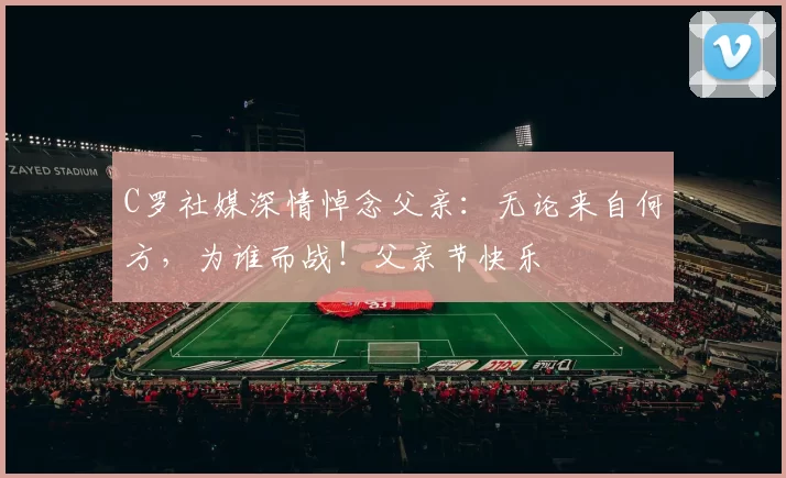 C罗社媒深情悼念父亲:无论来自何方,为谁而战!父亲节快乐️